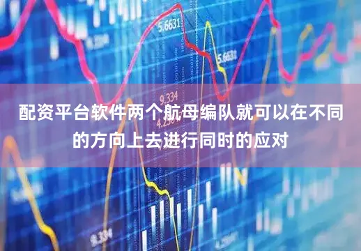 配资平台软件两个航母编队就可以在不同的方向上去进行同时的应对