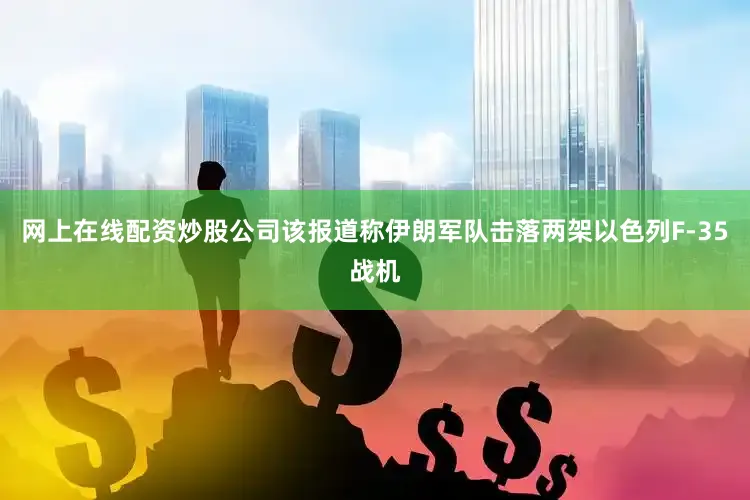 网上在线配资炒股公司该报道称伊朗军队击落两架以色列F-35战机