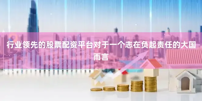 行业领先的股票配资平台对于一个志在负起责任的大国而言