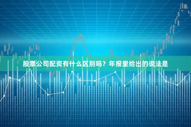 股票公司配资有什么区别吗？年报里给出的说法是