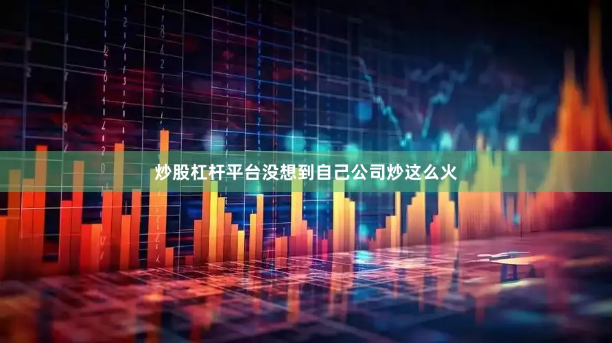 炒股杠杆平台没想到自己公司炒这么火
