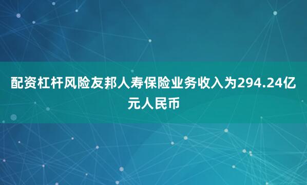 配资杠杆风险友邦人寿保险业务收入为294.24亿元人民币