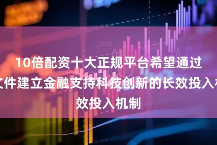 10倍配资十大正规平台希望通过该文件建立金融支持科技创新的长效投入机制