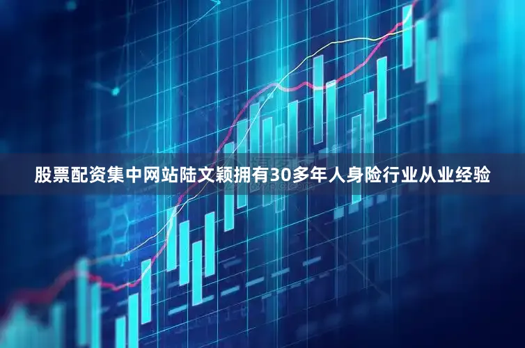 股票配资集中网站陆文颖拥有30多年人身险行业从业经验
