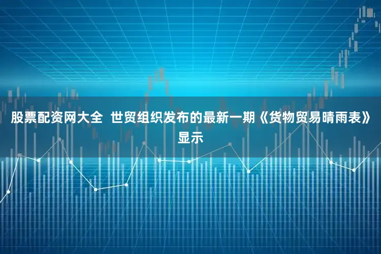 股票配资网大全  世贸组织发布的最新一期《货物贸易晴雨表》显示