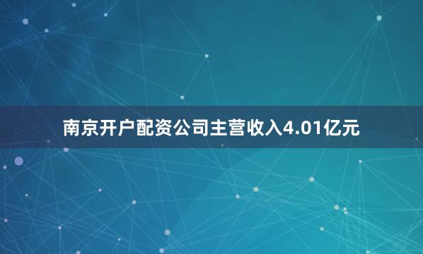 南京开户配资公司主营收入4.01亿元
