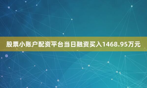 股票小账户配资平台当日融资买入1468.95万元