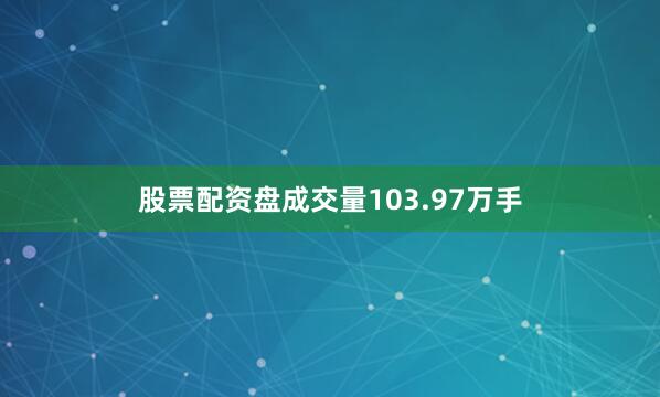 股票配资盘成交量103.97万手