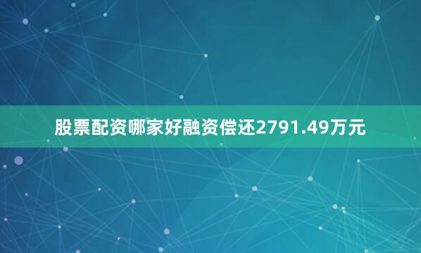 股票配资哪家好融资偿还2791.49万元