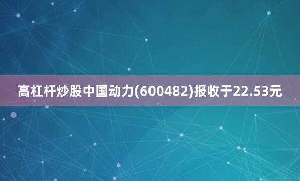 高杠杆炒股中国动力(600482)报收于22.53元