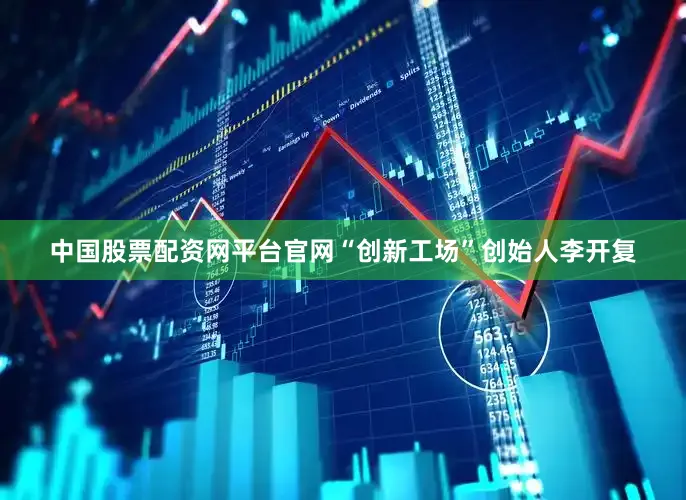中国股票配资网平台官网“创新工场”创始人李开复