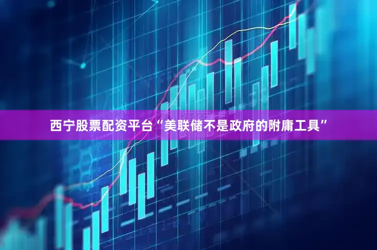 西宁股票配资平台“美联储不是政府的附庸工具”