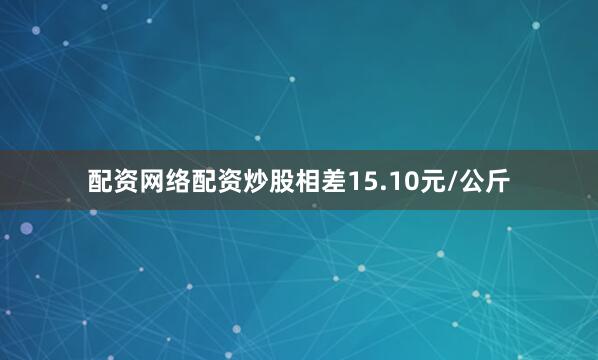 配资网络配资炒股相差15.10元/公斤