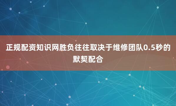 正规配资知识网胜负往往取决于维修团队0.5秒的默契配合