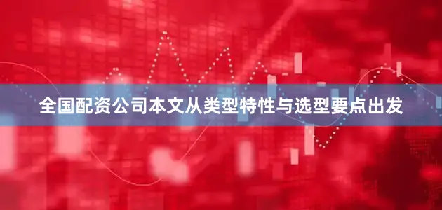 全国配资公司本文从类型特性与选型要点出发
