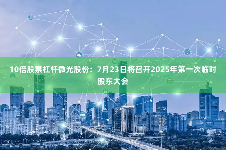 10倍股票杠杆微光股份：7月23日将召开2025年第一次临时股东大会