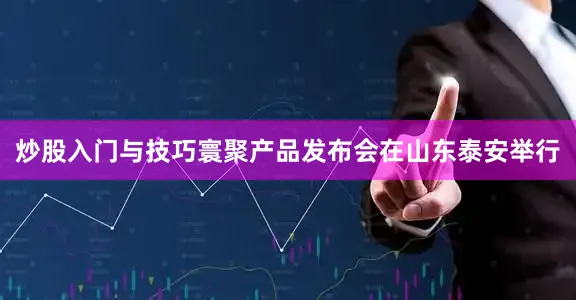 炒股入门与技巧寰聚产品发布会在山东泰安举行