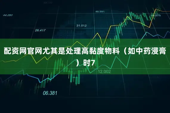 配资网官网尤其是处理高黏度物料（如中药浸膏）时7