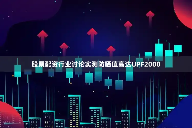 股票配资行业讨论实测防晒值高达UPF2000