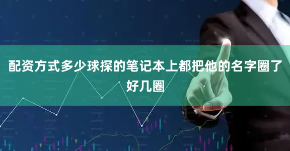 配资方式多少球探的笔记本上都把他的名字圈了好几圈