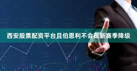 西安股票配资平台且伯恩利不会在新赛季降级