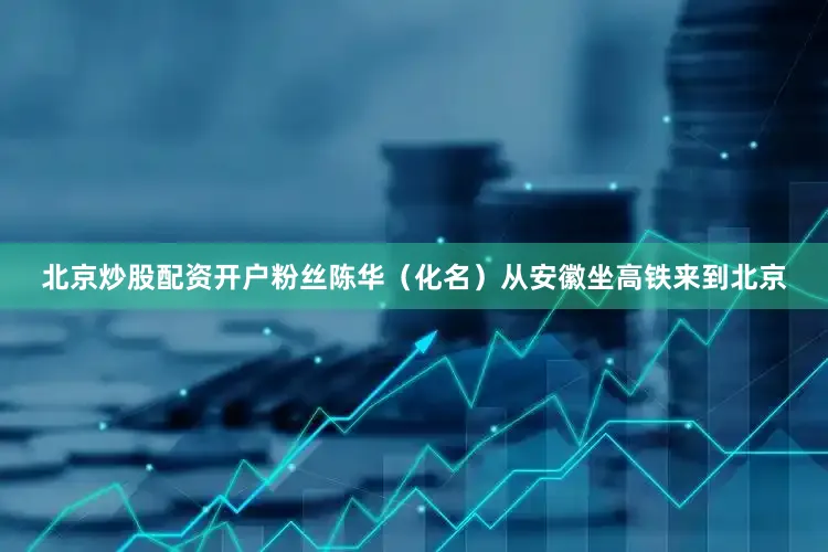 北京炒股配资开户粉丝陈华（化名）从安徽坐高铁来到北京