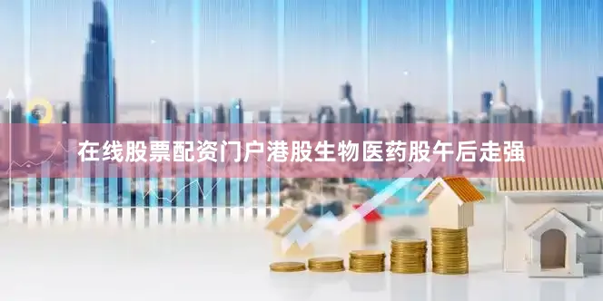 在线股票配资门户港股生物医药股午后走强