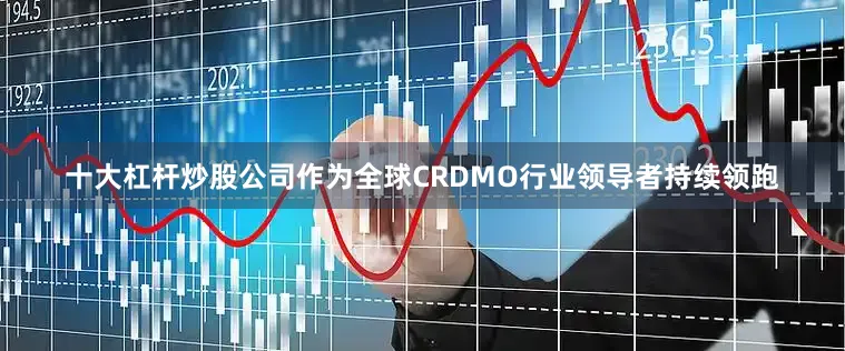 十大杠杆炒股公司作为全球CRDMO行业领导者持续领跑