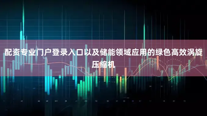 配资专业门户登录入口以及储能领域应用的绿色高效涡旋压缩机