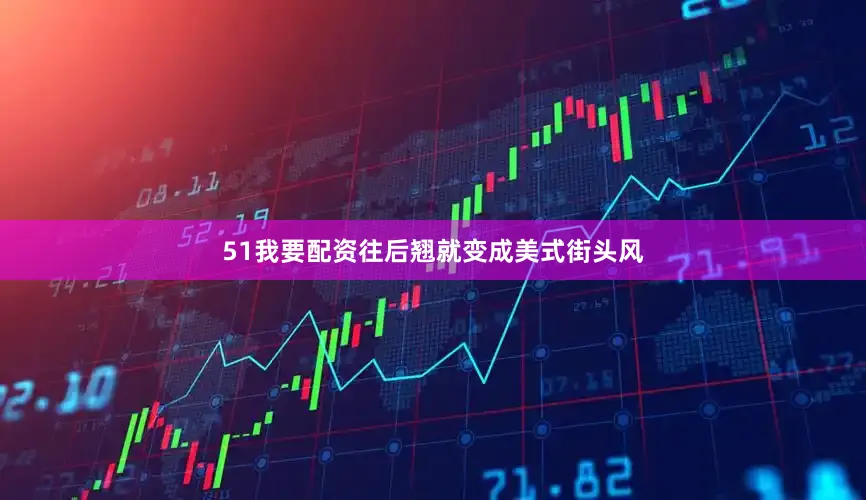 51我要配资往后翘就变成美式街头风