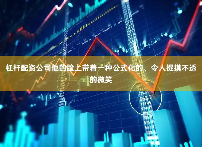 杠杆配资公司他的脸上带着一种公式化的、令人捉摸不透的微笑