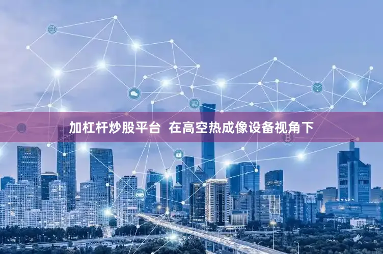 加杠杆炒股平台  在高空热成像设备视角下