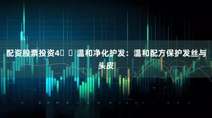 配资股票投资4️⃣温和净化护发：温和配方保护发丝与头皮