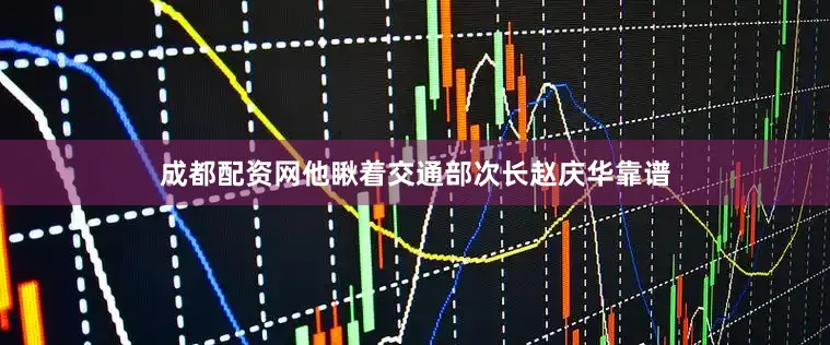 成都配资网他瞅着交通部次长赵庆华靠谱