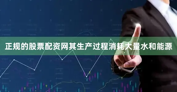 正规的股票配资网其生产过程消耗大量水和能源