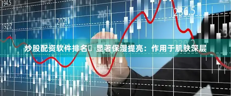 炒股配资软件排名⭕显著保湿提亮：作用于肌肤深层