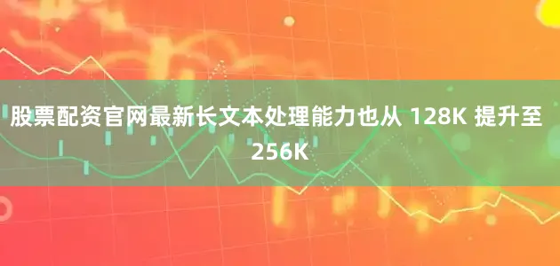 股票配资官网最新长文本处理能力也从 128K 提升至 256K