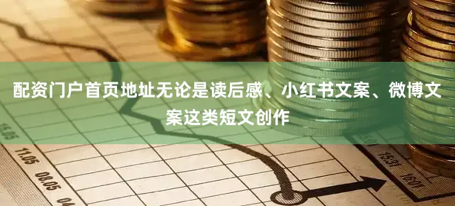 配资门户首页地址无论是读后感、小红书文案、微博文案这类短文创作