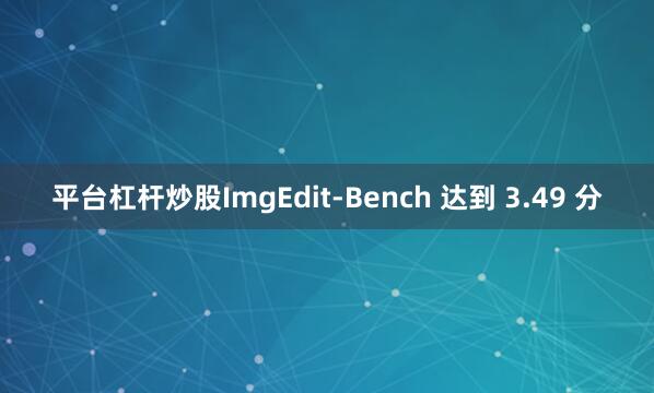 平台杠杆炒股ImgEdit-Bench 达到 3.49 分