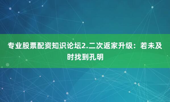 专业股票配资知识论坛2.二次返家升级：若未及时找到孔明