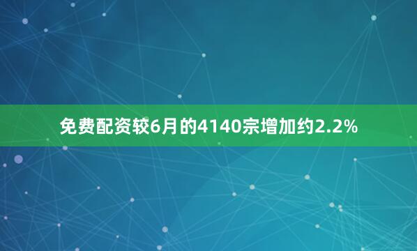 免费配资较6月的4140宗增加约2.2%
