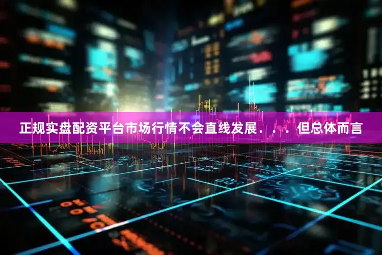 正规实盘配资平台市场行情不会直线发展．．．但总体而言