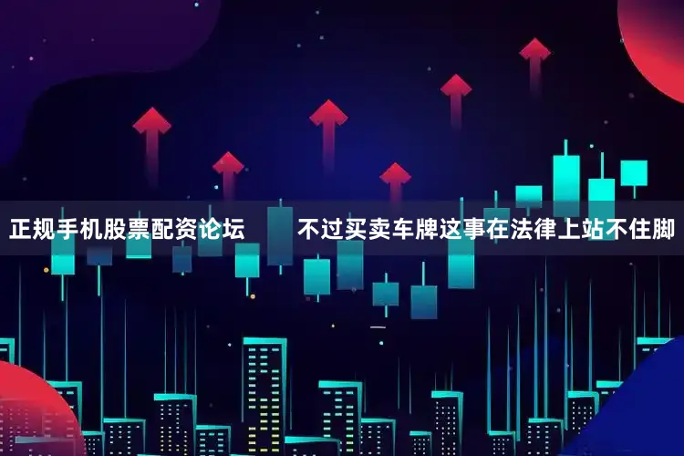 正规手机股票配资论坛        不过买卖车牌这事在法律上站不住脚