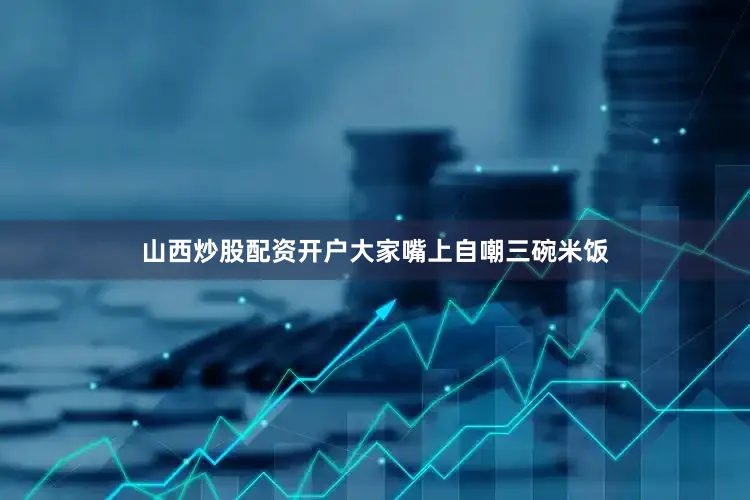 山西炒股配资开户大家嘴上自嘲三碗米饭