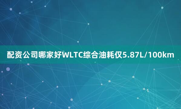 配资公司哪家好WLTC综合油耗仅5.87L/100km