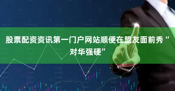 股票配资资讯第一门户网站顺便在盟友面前秀“对华强硬”