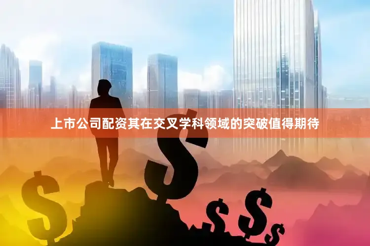 上市公司配资其在交叉学科领域的突破值得期待