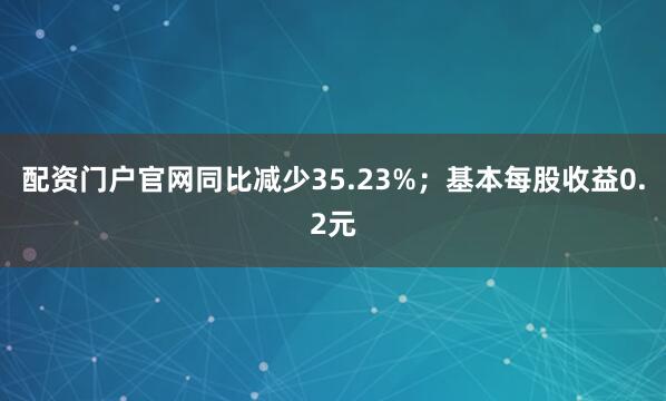 配资门户官网同比减少35.23%；基本每股收益0.2元