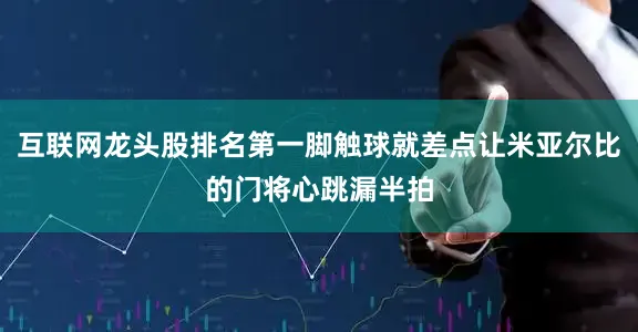 互联网龙头股排名第一脚触球就差点让米亚尔比的门将心跳漏半拍