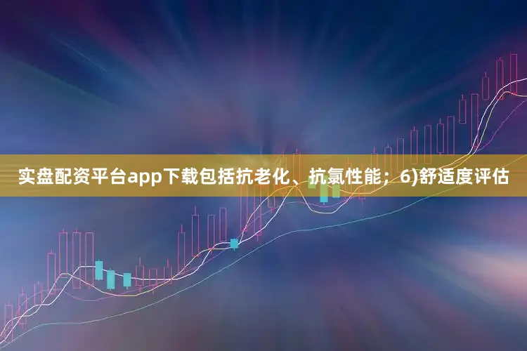 实盘配资平台app下载包括抗老化、抗氯性能；6)舒适度评估